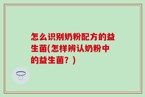 怎么识别奶粉配方的益生菌(怎样辨认奶粉中的益生菌？)