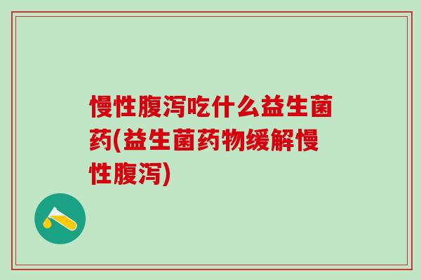 慢性腹泻吃什么益生菌药(益生菌药物缓解慢性腹泻)