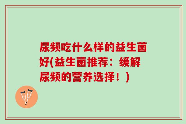 尿频吃什么样的益生菌好(益生菌推荐：缓解尿频的营养选择！)