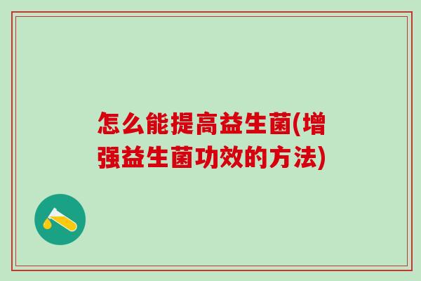 怎么能提高益生菌(增强益生菌功效的方法)