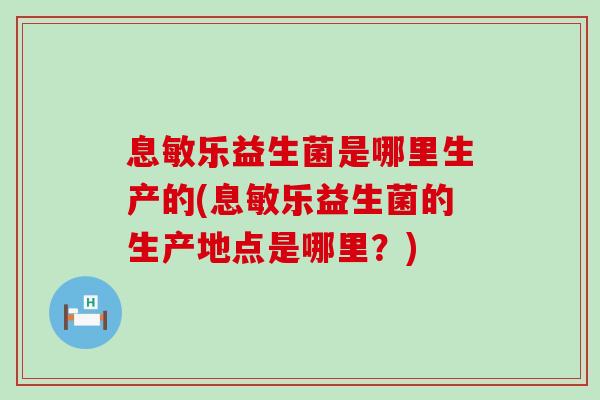 息敏乐益生菌是哪里生产的(息敏乐益生菌的生产地点是哪里？)
