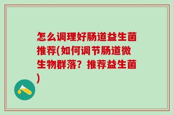 怎么调理好肠道益生菌推荐(如何调节肠道微生物群落？推荐益生菌)