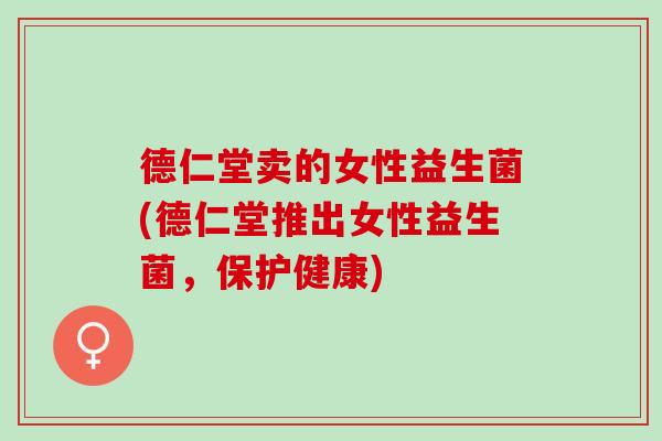 德仁堂卖的女性益生菌(德仁堂推出女性益生菌，保护健康)