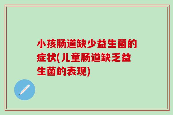 小孩肠道缺少益生菌的症状(儿童肠道缺乏益生菌的表现)