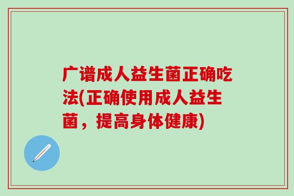 广谱成人益生菌正确吃法(正确使用成人益生菌，提高身体健康)