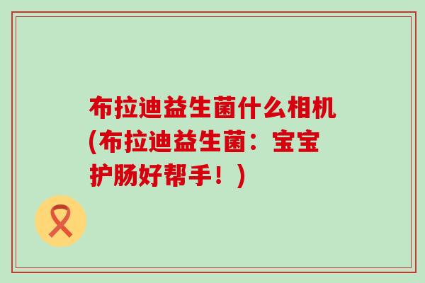布拉迪益生菌什么相机(布拉迪益生菌：宝宝护肠好帮手！)