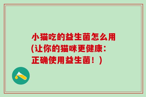 小猫吃的益生菌怎么用(让你的猫咪更健康：正确使用益生菌！)