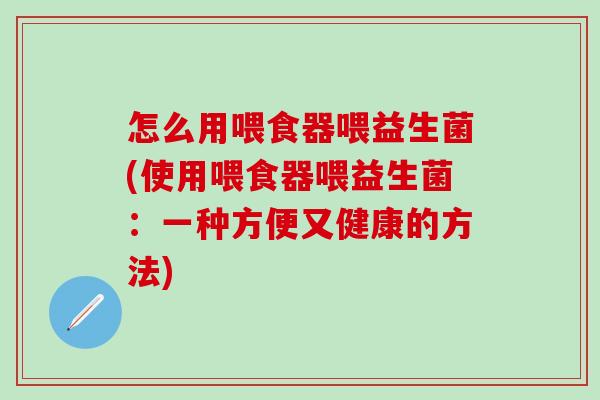 怎么用喂食器喂益生菌(使用喂食器喂益生菌：一种方便又健康的方法)