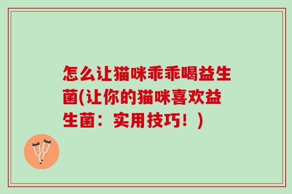 怎么让猫咪乖乖喝益生菌(让你的猫咪喜欢益生菌：实用技巧！)