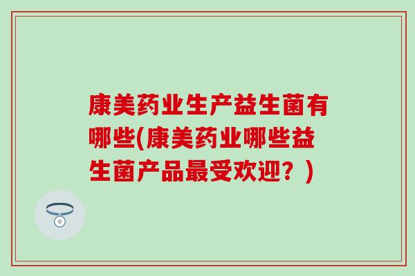 康美药业生产益生菌有哪些(康美药业哪些益生菌产品最受欢迎？)