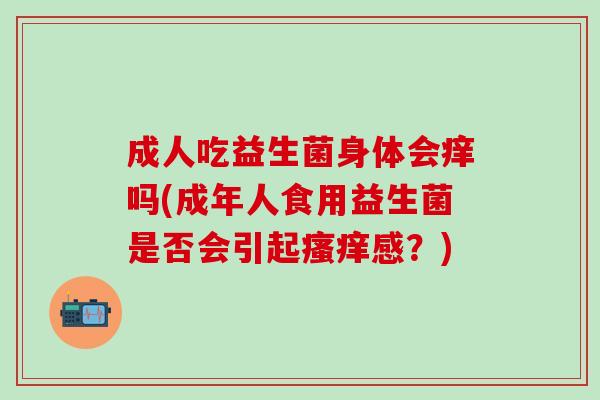 成人吃益生菌身体会痒吗(成年人食用益生菌是否会引起瘙痒感？)