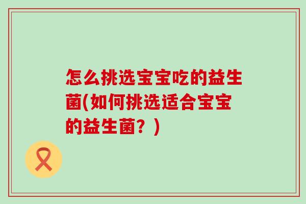 怎么挑选宝宝吃的益生菌(如何挑选适合宝宝的益生菌？)