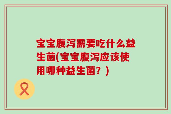 宝宝需要吃什么益生菌(宝宝应该使用哪种益生菌？)