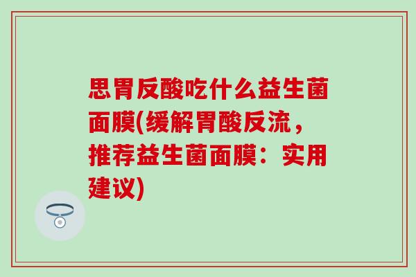 思胃反酸吃什么益生菌面膜(缓解胃酸反流，推荐益生菌面膜：实用建议)
