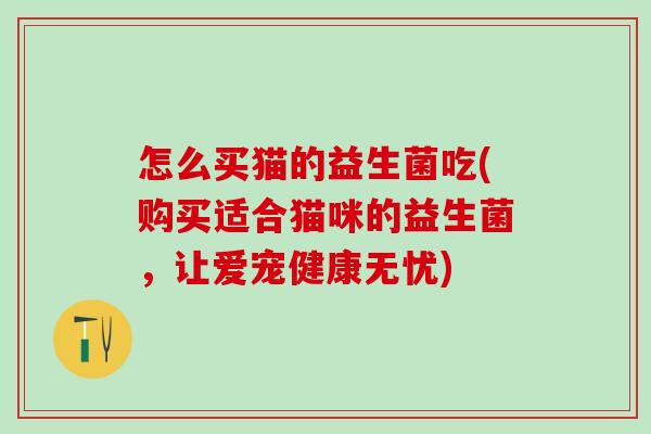 怎么买猫的益生菌吃(购买适合猫咪的益生菌，让爱宠健康无忧)