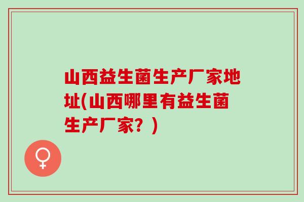 山西益生菌生产厂家地址(山西哪里有益生菌生产厂家？)