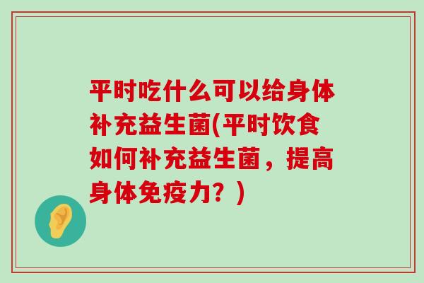 平时吃什么可以给身体补充益生菌(平时饮食如何补充益生菌，提高身体免疫力？)