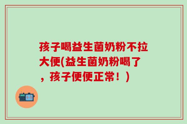 孩子喝益生菌奶粉不拉大便(益生菌奶粉喝了，孩子便便正常！)
