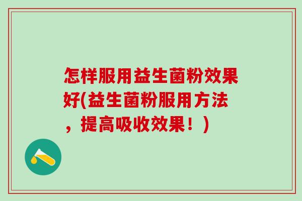 怎样服用益生菌粉效果好(益生菌粉服用方法,提高吸收效果!) 怎样服用益生菌粉效果好(益生菌粉服用方法,提高吸收效果!)