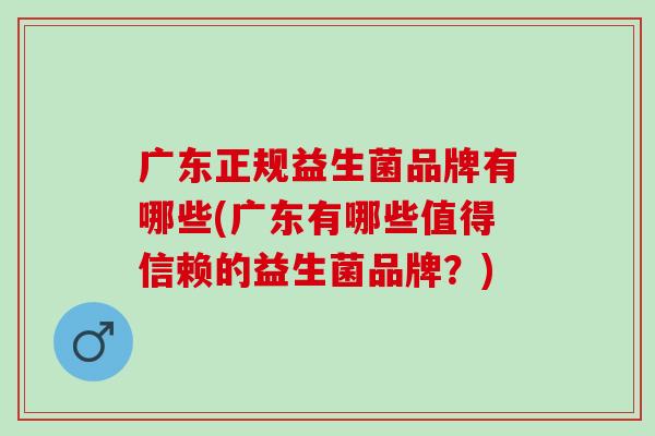 广东正规益生菌品牌有哪些(广东有哪些值得信赖的益生菌品牌？)