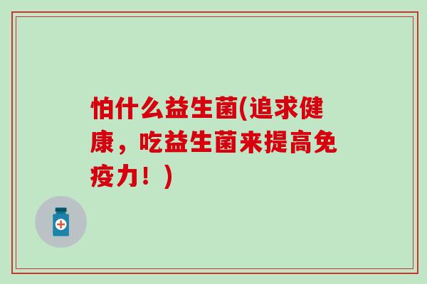 怕什么益生菌(追求健康，吃益生菌来提高免疫力！)