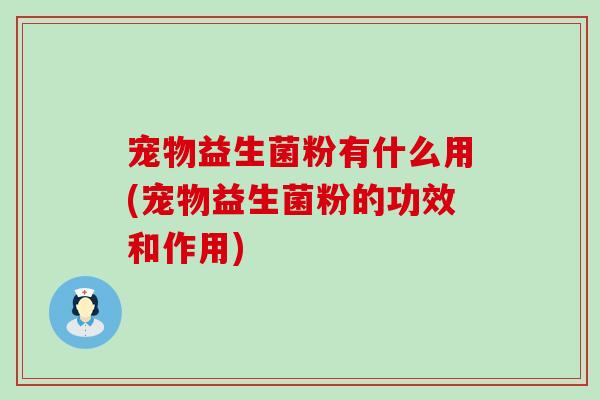 宠物益生菌粉有什么用(宠物益生菌粉的功效和作用)