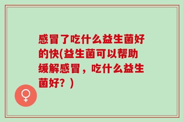 感冒了吃什么益生菌好的快(益生菌可以帮助缓解感冒，吃什么益生菌好？)