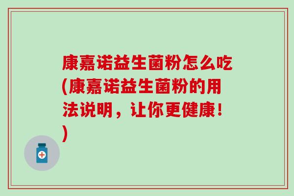 康嘉诺益生菌粉怎么吃(康嘉诺益生菌粉的用法说明，让你更健康！)