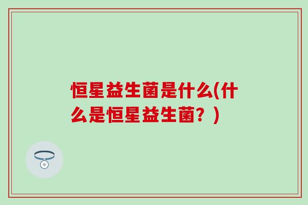 恒星益生菌是什么(什么是恒星益生菌?) 恒星益生菌是什么(什么是恒星益生菌?)