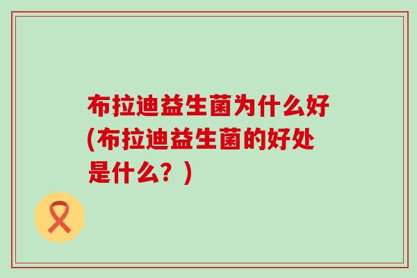 布拉迪益生菌为什么好(布拉迪益生菌的好处是什么？)