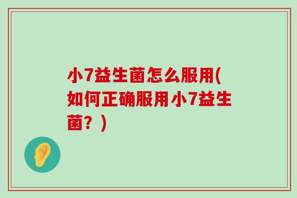 小7益生菌怎么服用(如何正确服用小7益生菌？)