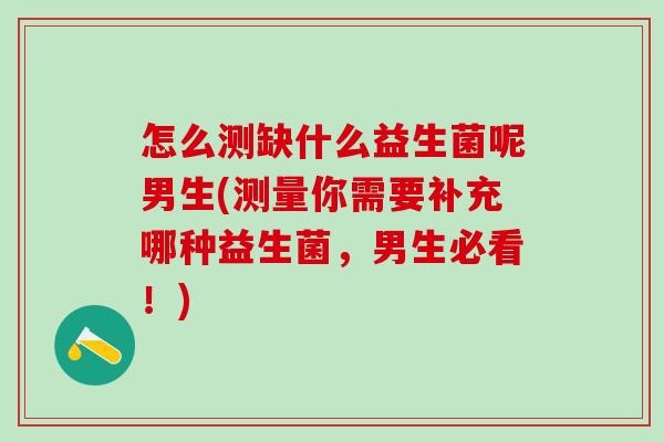 怎么测缺什么益生菌呢男生(测量你需要补充哪种益生菌，男生必看！)