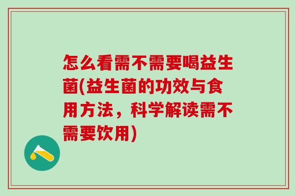 怎么看需不需要喝益生菌(益生菌的功效与食用方法，科学解读需不需要饮用)