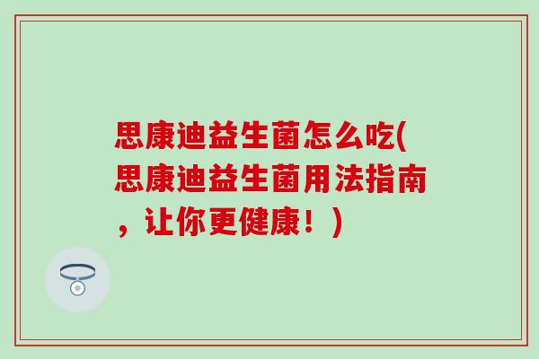 思康迪益生菌怎么吃(思康迪益生菌用法指南，让你更健康！)