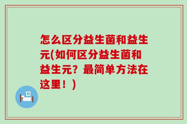 怎么区分益生菌和益生元(如何区分益生菌和益生元？最简单方法在这里！)