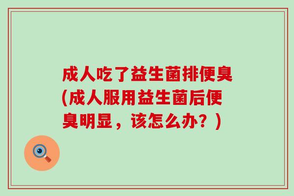 成人吃了益生菌排便臭(成人服用益生菌后便臭明显，该怎么办？)
