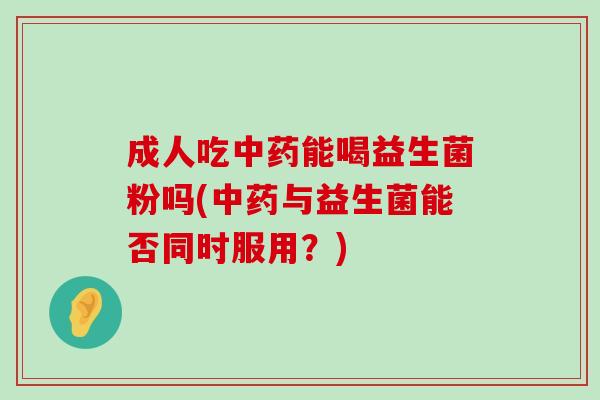 成人吃中药能喝益生菌粉吗(中药与益生菌能否同时服用？)