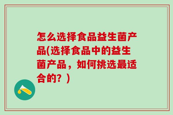 怎么选择食品益生菌产品(选择食品中的益生菌产品，如何挑选最适合的？)
