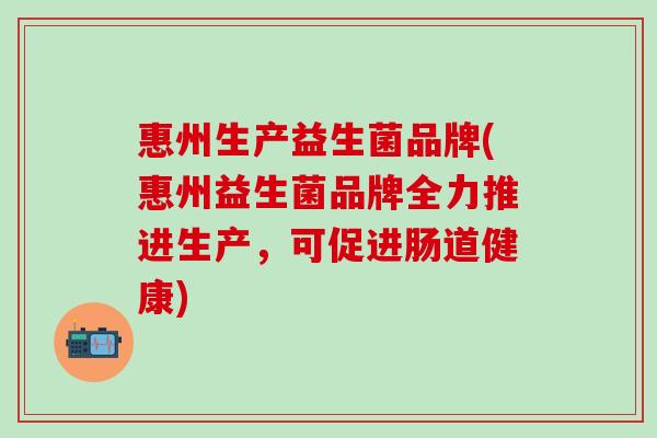 惠州生产益生菌品牌(惠州益生菌品牌全力推进生产,可促进肠道健康) 惠州生产益生菌品牌(惠州益生菌品牌全力推进生产,可促进肠道健康)
