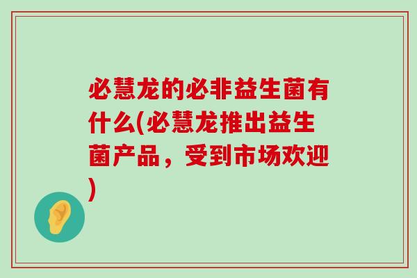 必慧龙的必非益生菌有什么(必慧龙推出益生菌产品，受到市场欢迎)