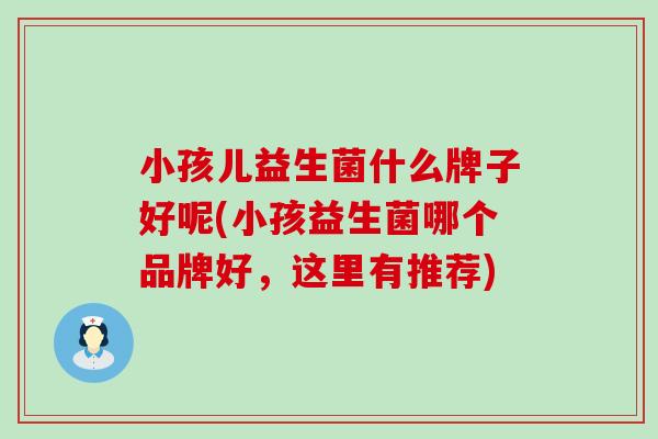 小孩儿益生菌什么牌子好呢(小孩益生菌哪个品牌好，这里有推荐)