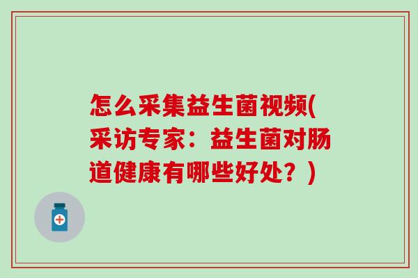 怎么采集益生菌视频(采访专家：益生菌对肠道健康有哪些好处？)