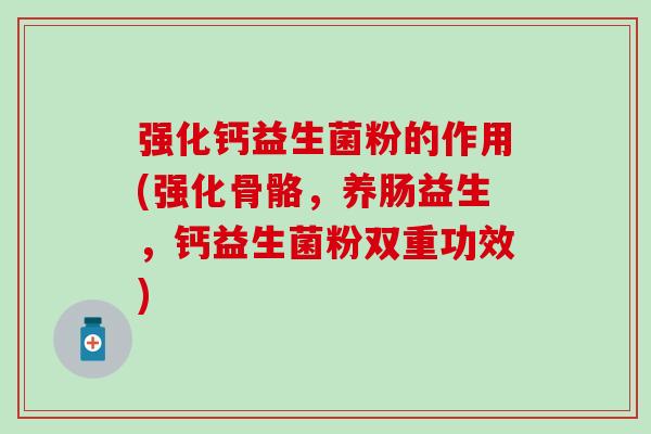 强化钙益生菌粉的作用(强化骨骼，养肠益生，钙益生菌粉双重功效)