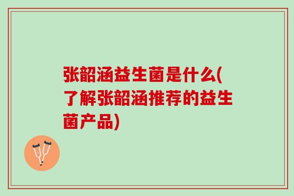 张韶涵益生菌是什么(了解张韶涵推荐的益生菌产品)
