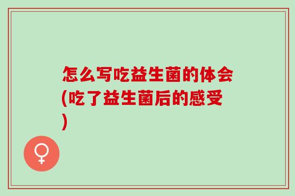 怎么写吃益生菌的体会(吃了益生菌后的感受)
