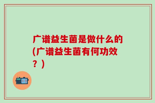 广谱益生菌是做什么的(广谱益生菌有何功效？)