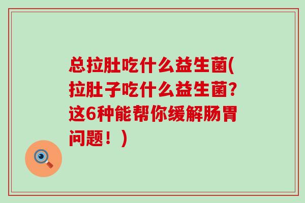 总拉肚吃什么益生菌(拉肚子吃什么益生菌？这6种能帮你缓解肠胃问题！)