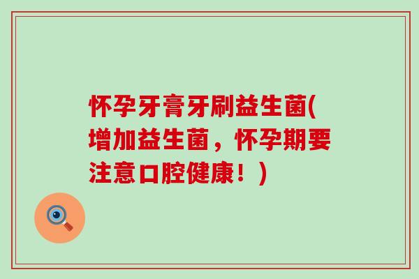 怀孕牙膏牙刷益生菌(增加益生菌，怀孕期要注意口腔健康！)