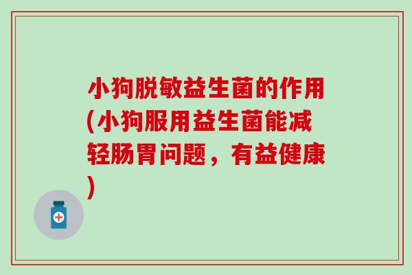 小狗脱敏益生菌的作用(小狗服用益生菌能减轻肠胃问题，有益健康)
