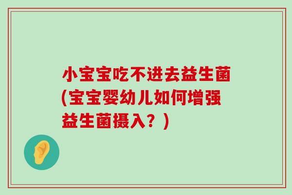 小宝宝吃不进去益生菌(宝宝婴幼儿如何增强益生菌摄入？)